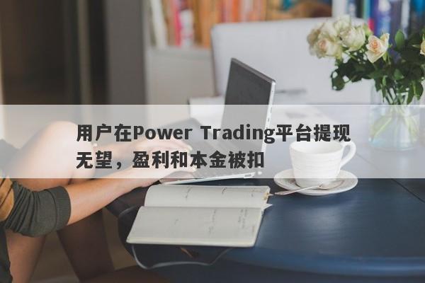 用户在Power Trading平台提现无望，盈利和本金被扣