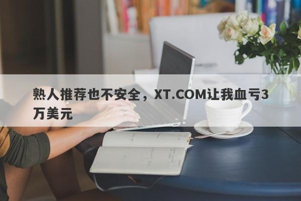 熟人推荐也不安全，XT.COM让我血亏3万美元