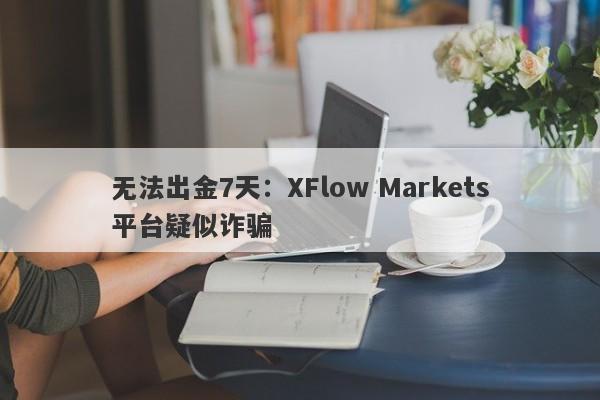 无法出金7天：XFlow Markets平台疑似诈骗