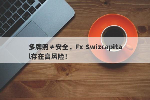 多牌照≠安全，Fx Swizcapital存在高风险！