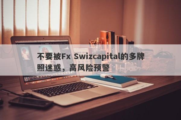 不要被Fx Swizcapital的多牌照迷惑，高风险预警