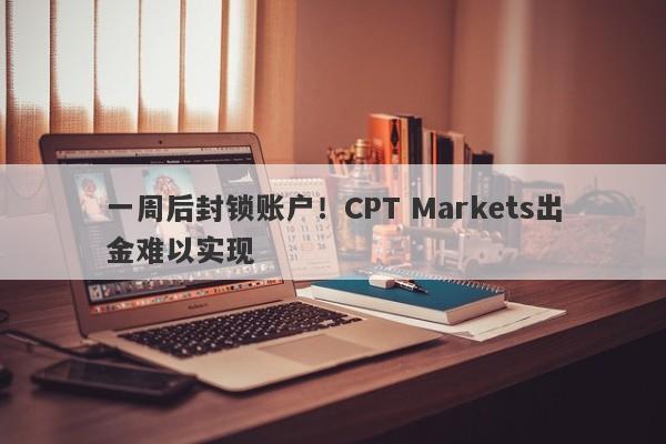 一周后封锁账户！CPT Markets出金难以实现