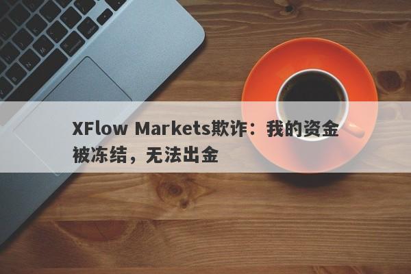 XFlow Markets欺诈：我的资金被冻结，无法出金