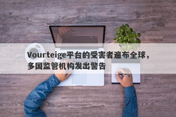 Vourteige平台的受害者遍布全球，多国监管机构发出警告