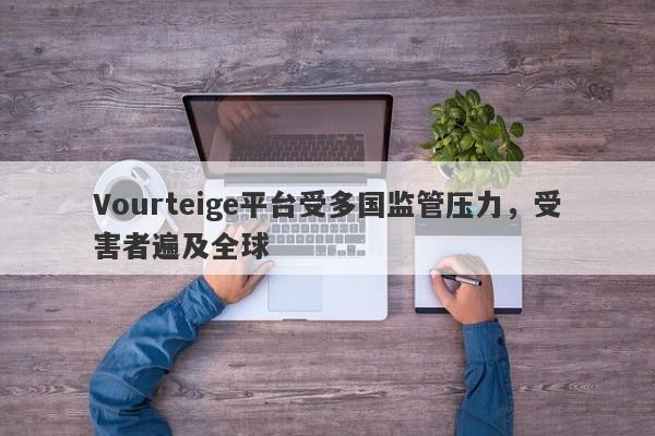 Vourteige平台受多国监管压力，受害者遍及全球