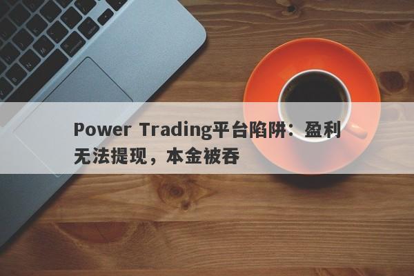 Power Trading平台陷阱：盈利无法提现，本金被吞