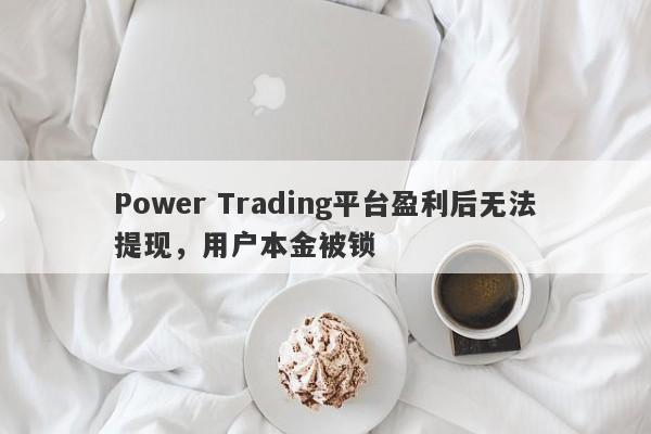 Power Trading平台盈利后无法提现，用户本金被锁