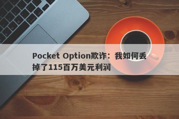 Pocket Option欺诈：我如何丢掉了115百万美元利润