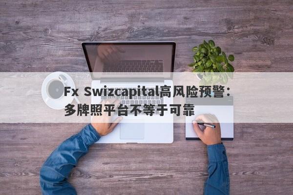 Fx Swizcapital高风险预警：多牌照平台不等于可靠