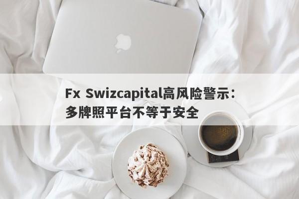 Fx Swizcapital高风险警示：多牌照平台不等于安全