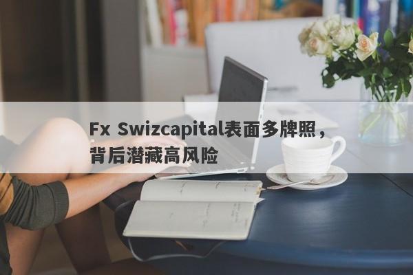 Fx Swizcapital表面多牌照，背后潜藏高风险