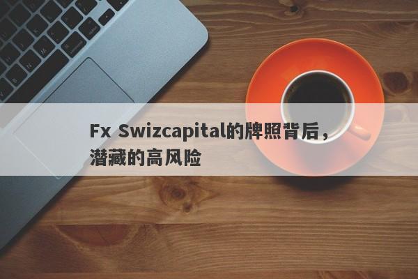 Fx Swizcapital的牌照背后，潜藏的高风险