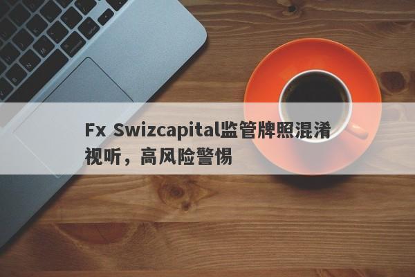 Fx Swizcapital监管牌照混淆视听，高风险警惕