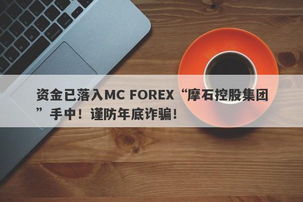 资金已落入MC FOREX“摩石控股集团”手中！谨防年底诈骗！