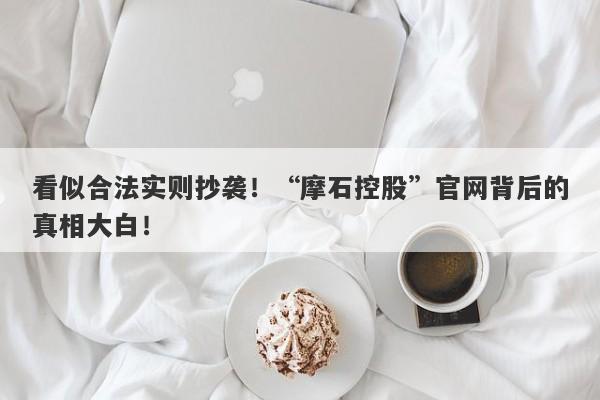 看似合法实则抄袭！“摩石控股”官网背后的真相大白！