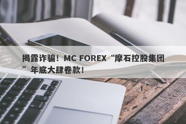 揭露诈骗！MC FOREX“摩石控股集团”年底大肆卷款！