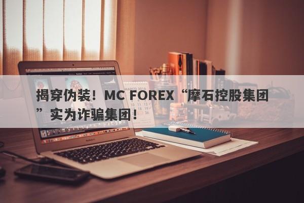 揭穿伪装！MC FOREX“摩石控股集团”实为诈骗集团！