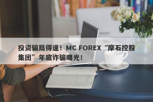 投资骗局得逞！MC FOREX“摩石控股集团”年底诈骗曝光！