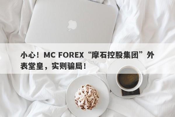 小心！MC FOREX“摩石控股集团”外表堂皇，实则骗局！