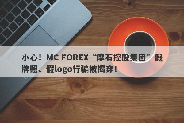 小心！MC FOREX“摩石控股集团”假牌照、假logo行骗被揭穿！