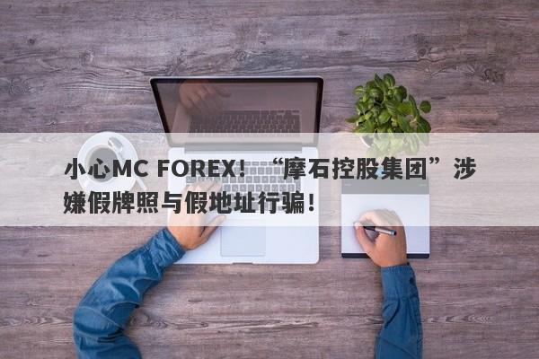 小心MC FOREX！“摩石控股集团”涉嫌假牌照与假地址行骗！