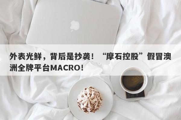 外表光鲜，背后是抄袭！“摩石控股”假冒澳洲全牌平台MACRO！