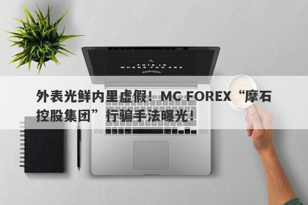 外表光鲜内里虚假！MC FOREX“摩石控股集团”行骗手法曝光！