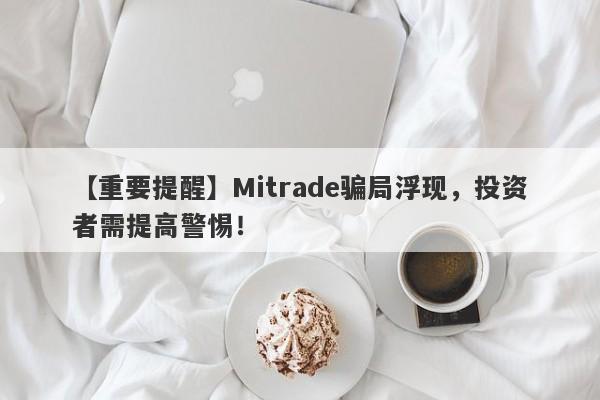 【重要提醒】Mitrade骗局浮现，投资者需提高警惕！