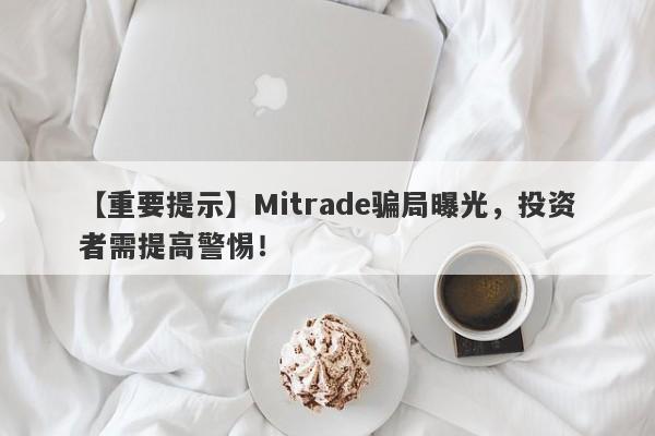 【重要提示】Mitrade骗局曝光，投资者需提高警惕！