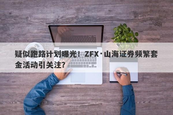 疑似跑路计划曝光！ZFX·山海证券频繁套金活动引关注？