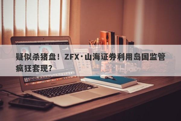 疑似杀猪盘！ZFX·山海证券利用岛国监管疯狂套现？