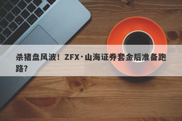 杀猪盘风波！ZFX·山海证券套金后准备跑路？