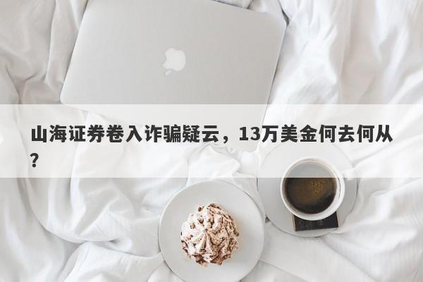 山海证券卷入诈骗疑云，13万美金何去何从？