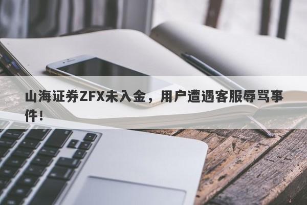 山海证券ZFX未入金，用户遭遇客服辱骂事件！