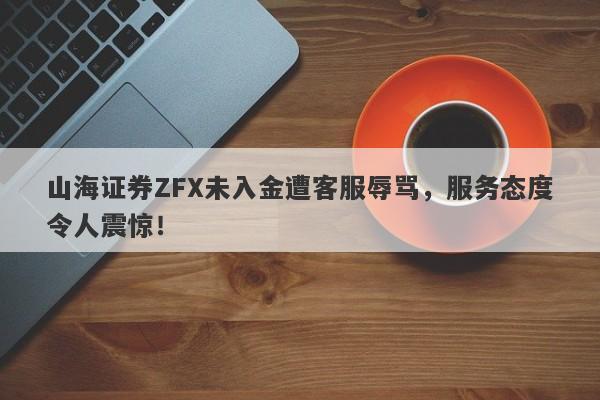 山海证券ZFX未入金遭客服辱骂，服务态度令人震惊！