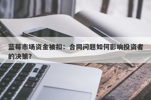 蓝莓市场资金被扣：合同问题如何影响投资者的决策？