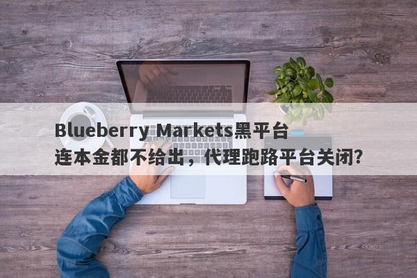 Blueberry Markets黑平台连本金都不给出，代理跑路平台关闭？