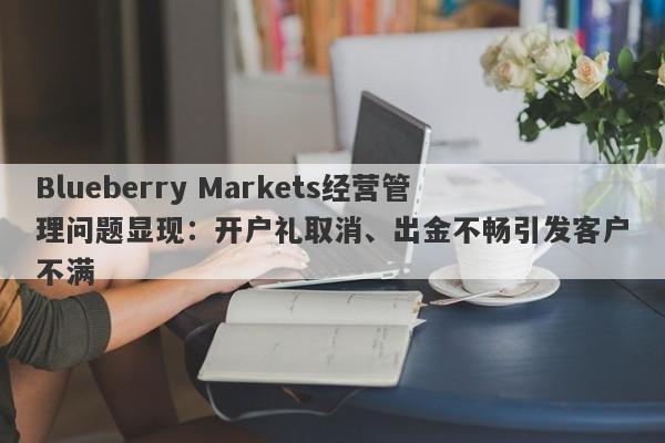 Blueberry Markets经营管理问题显现：开户礼取消、出金不畅引发客户不满