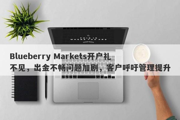 Blueberry Markets开户礼不见，出金不畅问题加剧，客户呼吁管理提升