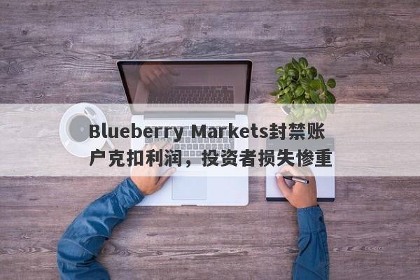 Blueberry Markets封禁账户克扣利润，投资者损失惨重