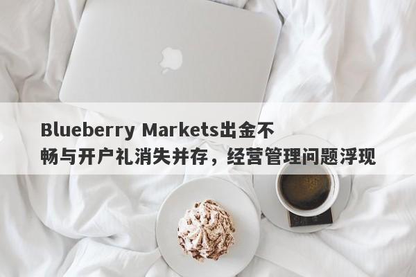 Blueberry Markets出金不畅与开户礼消失并存，经营管理问题浮现