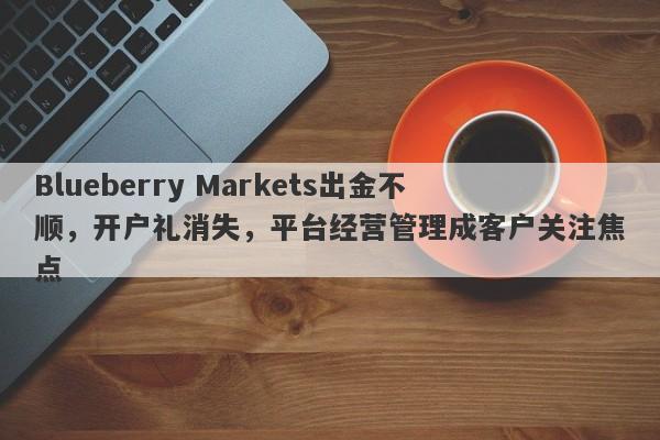 Blueberry Markets出金不顺，开户礼消失，平台经营管理成客户关注焦点