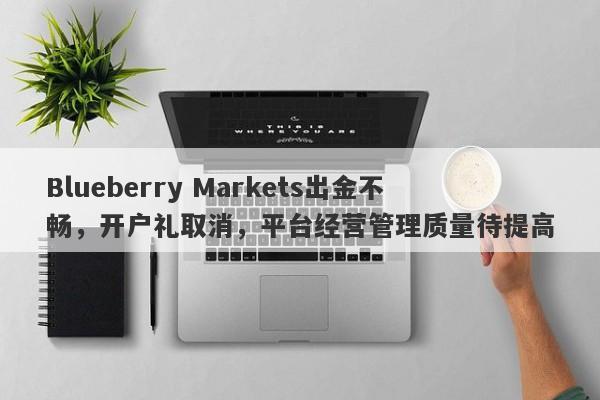 Blueberry Markets出金不畅，开户礼取消，平台经营管理质量待提高