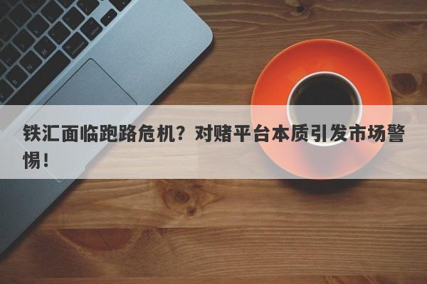 铁汇面临跑路危机？对赌平台本质引发市场警惕！