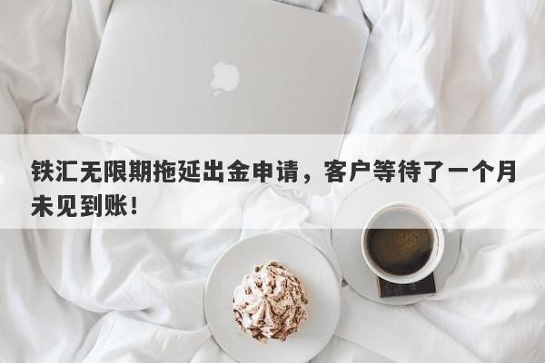 铁汇无限期拖延出金申请，客户等待了一个月未见到账！