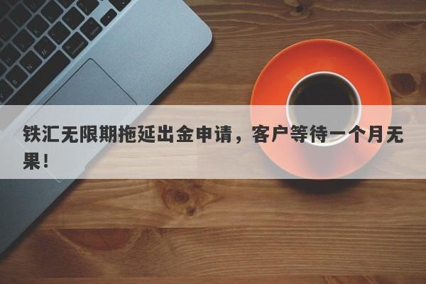 铁汇无限期拖延出金申请，客户等待一个月无果！