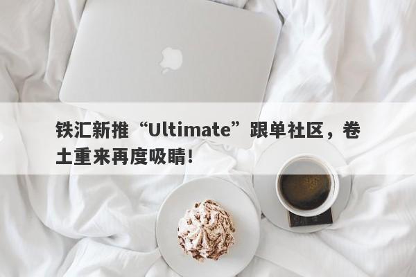 铁汇新推“Ultimate”跟单社区，卷土重来再度吸睛！