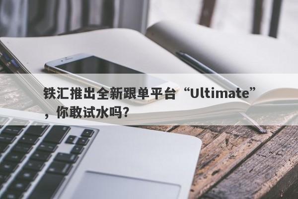 铁汇推出全新跟单平台“Ultimate”，你敢试水吗？