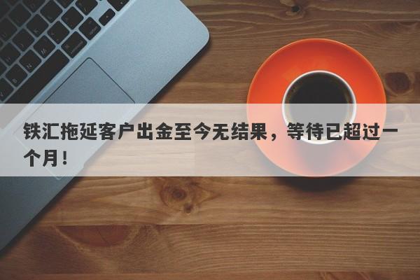 铁汇拖延客户出金至今无结果，等待已超过一个月！