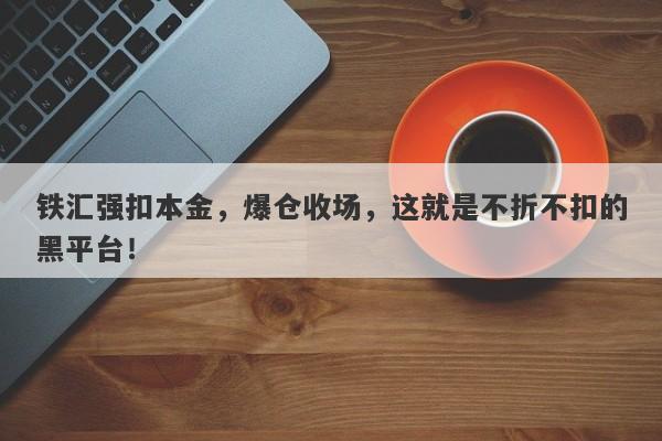 铁汇强扣本金，爆仓收场，这就是不折不扣的黑平台！